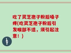 吃了灵芝孢子粉后嗓子疼(吃灵芝孢子粉后引发喉部不适，须引起注意！)
