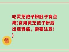 吃灵芝孢子粉肚子有点疼(食用灵芝孢子粉后出现胃痛，需要注意！)