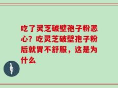 吃了灵芝破壁孢子粉恶心？吃灵芝破壁孢子粉后就胃不舒服，这是为什么