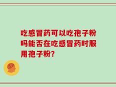 吃感冒药可以吃孢子粉吗能否在吃感冒药时服用孢子粉？