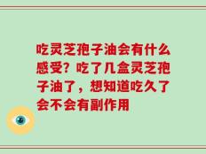 吃灵芝孢子油会有什么感受？吃了几盒灵芝孢子油了，想知道吃久了会不会有副作用