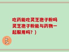 吃药能吃灵芝孢子粉吗灵芝孢子粉能与药物一起服用吗？)