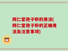 同仁堂孢子粉的用法(同仁堂孢子粉的正确用法及注意事项)