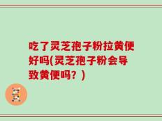 吃了灵芝孢子粉拉黄便好吗(灵芝孢子粉会导致黄便吗？)