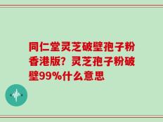 同仁堂灵芝破壁孢子粉香港版？灵芝孢子粉破壁99%什么意思