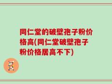同仁堂的破壁孢子粉价格高(同仁堂破壁孢子粉价格居高不下)