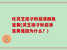 吃灵芝孢子粉尿液颜色变黄(灵芝孢子粉尿液变黄是因为什么？)