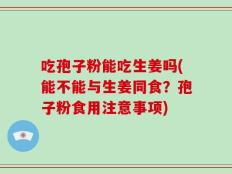 吃孢子粉能吃生姜吗(能不能与生姜同食？孢子粉食用注意事项)