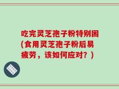 吃完灵芝孢子粉特别困(食用灵芝孢子粉后易疲劳，该如何应对？)