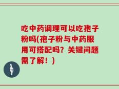 吃中药调理可以吃孢子粉吗(孢子粉与中药服用可搭配吗？关键问题需了解！)