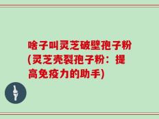 啥子叫灵芝破壁孢子粉(灵芝壳裂孢子粉：提高免疫力的助手)
