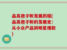 品高孢子粉发展历程(品高孢子粉的发展史：从小众产品到明星爆款)