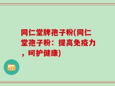 同仁堂牌孢子粉(同仁堂孢子粉：提高免疫力，呵护健康)