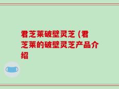 君芝莱破壁灵芝 (君芝莱的破壁灵芝产品介绍
