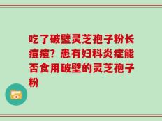 吃了破壁灵芝孢子粉长痘痘？患有妇科炎症能否食用破壁的灵芝孢子粉