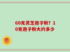 60克灵芝孢子粉？10克孢子粉大约多少