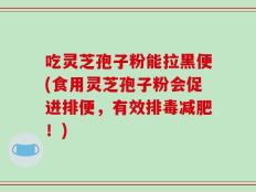 吃灵芝孢子粉能拉黑便(食用灵芝孢子粉会促进排便，有效排毒减肥！)