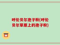 呼伦贝尔孢子粉(呼伦贝尔草原上的孢子粉)