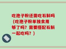 吃孢子粉还需吃石斛吗 (吃孢子粉单独食用够了吗？需要搭配石斛一起吃吗？)