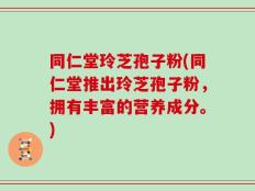 同仁堂玲芝孢子粉(同仁堂推出玲芝孢子粉，拥有丰富的营养成分。)