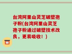台湾阿里山灵芝破壁孢子粉(台湾阿里山灵芝孢子粉通过破壁技术改良，更易吸收！)