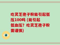 吃灵芝孢子粉能引起低压100吗 (能引起低血压？吃灵芝孢子粉需谨慎)