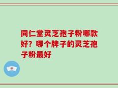 同仁堂灵芝孢子粉哪款好？哪个牌子的灵芝孢子粉最好
