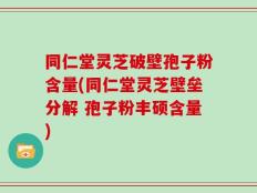 同仁堂灵芝破壁孢子粉含量(同仁堂灵芝壁垒分解 孢子粉丰硕含量)