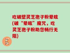 吃破壁灵芝孢子粉晕眩(破“晕眩”魔咒，吃灵芝孢子粉助您畅行无阻)