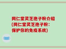 同仁堂灵芝孢子粉介绍(同仁堂灵芝孢子粉：保护你的免疫系统)
