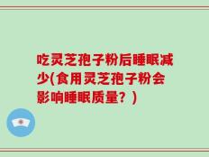 吃灵芝孢子粉后睡眠减少(食用灵芝孢子粉会影响睡眠质量？)