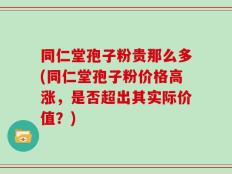 同仁堂孢子粉贵那么多(同仁堂孢子粉价格高涨，是否超出其实际价值？)