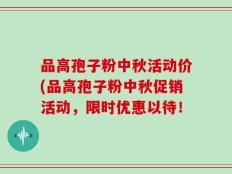 品高孢子粉中秋活动价(品高孢子粉中秋促销活动，限时优惠以待！