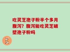 吃灵芝孢子粉半个多月腹泻？腹泻能吃灵芝破壁孢子粉吗