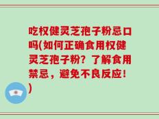 吃权健灵芝孢子粉忌口吗(如何正确食用权健灵芝孢子粉？了解食用禁忌，避免不良反应！)