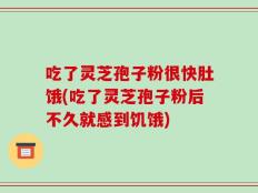 吃了灵芝孢子粉很快肚饿(吃了灵芝孢子粉后不久就感到饥饿)