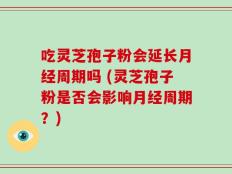 吃灵芝孢子粉会延长月经周期吗 (灵芝孢子粉是否会影响月经周期？)