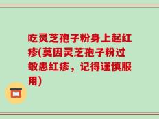 吃灵芝孢子粉身上起红疹(莫因灵芝孢子粉过敏患红疹，记得谨慎服用)