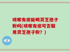 咳嗽有痰能喝灵芝孢子粉吗(咳嗽有痰可否服用灵芝孢子粉？)