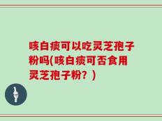 咳白痰可以吃灵芝孢子粉吗(咳白痰可否食用灵芝孢子粉？)