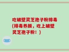 吃破壁灵芝孢子粉排毒(排毒养颜，吃上破壁灵芝孢子粉！)