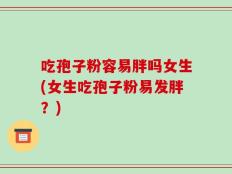 吃孢子粉容易胖吗女生(女生吃孢子粉易发胖？)