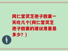 同仁堂灵芝孢子胶囊一天吃几个(同仁堂灵芝孢子胶囊的建议用量是多少？)