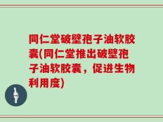 同仁堂破壁孢子油软胶囊(同仁堂推出破壁孢子油软胶囊，促进生物利用度)