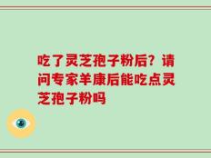 吃了灵芝孢子粉后？请问专家羊康后能吃点灵芝孢子粉吗