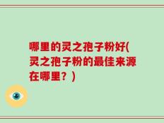 哪里的灵之孢子粉好(灵之孢子粉的最佳来源在哪里？)