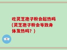 吃灵芝孢子粉会起热吗(灵芝孢子粉会导致身体发热吗？)