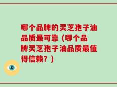哪个品牌的灵芝孢子油品质最可靠 (哪个品牌灵芝孢子油品质最值得信赖？)