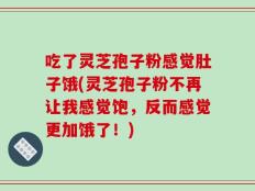 吃了灵芝孢子粉感觉肚子饿(灵芝孢子粉不再让我感觉饱，反而感觉更加饿了！)
