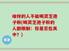 啥样的人不能喝灵芝孢子粉(喝灵芝孢子粉的人群限制：你是否在其中？)